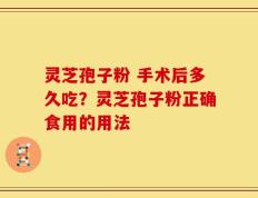 灵芝孢子粉 手术后多久吃？灵芝孢子粉正确食用的用法