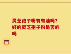 灵芝孢子粉有有油吗？好的灵芝孢子粉是苦的吗