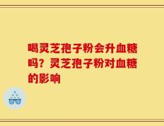 喝灵芝孢子粉会升血糖吗？灵芝孢子粉对血糖的影响