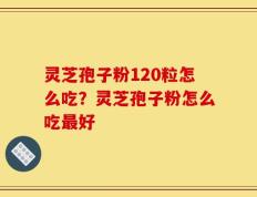 灵芝孢子粉120粒怎么吃？灵芝孢子粉怎么吃最好