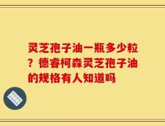 灵芝孢子油一瓶多少粒？德睿柯森灵芝孢子油的规格有人知道吗