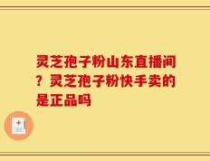 灵芝孢子粉山东直播间？灵芝孢子粉快手卖的是正品吗
