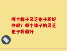 哪个牌子灵芝孢子粉好些呢？哪个牌子的灵芝孢子粉最好