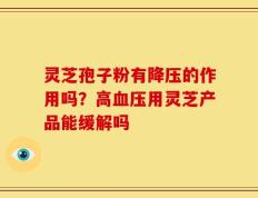 灵芝孢子粉有降压的作用吗？高血压用灵芝产品能缓解吗