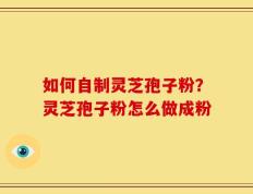 如何自制灵芝孢子粉？灵芝孢子粉怎么做成粉