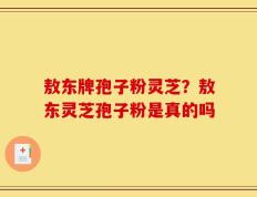 敖东牌孢子粉灵芝？敖东灵芝孢子粉是真的吗