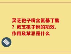 灵芝孢子粉含氨基丁酸？灵芝孢子粉的功效、作用及禁忌是什么