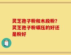 灵芝孢子粉和木段粉？灵芝孢子粉碾压的好还是粉好