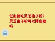 低血糖吃灵芝孢子粉？灵芝孢子粉可以降血糖吗