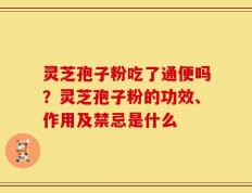 灵芝孢子粉吃了通便吗？灵芝孢子粉的功效、作用及禁忌是什么