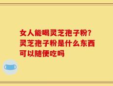 女人能喝灵芝孢子粉？灵芝孢子粉是什么东西可以随便吃吗
