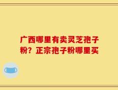 广西哪里有卖灵芝孢子粉？正宗孢子粉哪里买