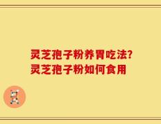 灵芝孢子粉养胃吃法？灵芝孢子粉如何食用