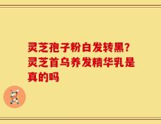 灵芝孢子粉白发转黑？灵芝首乌养发精华乳是真的吗