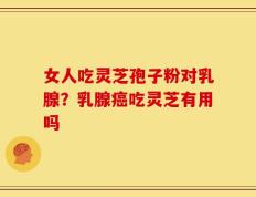 女人吃灵芝孢子粉对乳腺？乳腺癌吃灵芝有用吗
