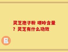 灵芝孢子粉 嘌呤含量？灵芝有什么功效