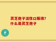 灵芝孢子活性口服液？什么是灵芝孢子