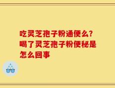 吃灵芝孢子粉通便么？喝了灵芝孢子粉便秘是怎么回事