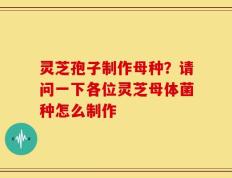 灵芝孢子制作母种？请问一下各位灵芝母体菌种怎么制作