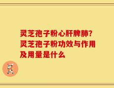 灵芝孢子粉心肝脾肺？灵芝孢子粉功效与作用及用量是什么