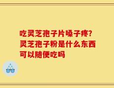 吃灵芝孢子片嗓子疼？灵芝孢子粉是什么东西可以随便吃吗