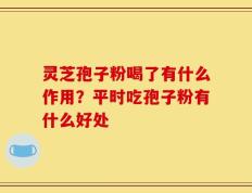 灵芝孢子粉喝了有什么作用？平时吃孢子粉有什么好处