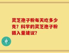 灵芝孢子粉每天吃多少克？科学的灵芝孢子粉摄入量建议？