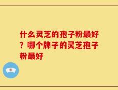什么灵芝的孢子粉最好？哪个牌子的灵芝孢子粉最好