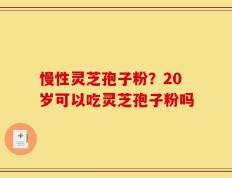 慢性灵芝孢子粉？20岁可以吃灵芝孢子粉吗