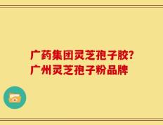 广药集团灵芝孢子胶？广州灵芝孢子粉品牌