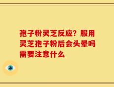 孢子粉灵芝反应？服用灵芝孢子粉后会头晕吗需要注意什么