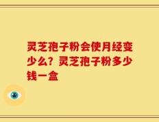 灵芝孢子粉会使月经变少么？灵芝孢子粉多少钱一盒