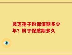灵芝孢子粉保值期多少年？粉子保质期多久