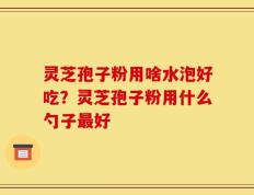 灵芝孢子粉用啥水泡好吃？灵芝孢子粉用什么勺子最好