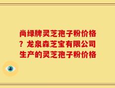 尚绿牌灵芝孢子粉价格？龙泉森芝宝有限公司生产的灵芝孢子粉价格