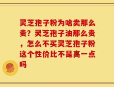 灵芝孢子粉为啥卖那么贵？灵芝孢子油那么贵，怎么不买灵芝孢子粉这个性价比不是高一点吗