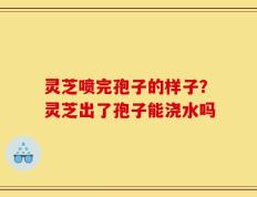 灵芝喷完孢子的样子？灵芝出了孢子能浇水吗