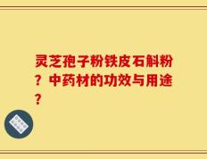 灵芝孢子粉铁皮石斛粉？中药材的功效与用途？