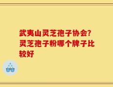 武夷山灵芝孢子协会？灵芝孢子粉哪个牌子比较好