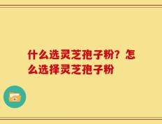 什么选灵芝孢子粉？怎么选择灵芝孢子粉