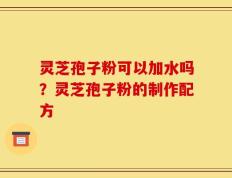 灵芝孢子粉可以加水吗？灵芝孢子粉的制作配方