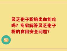 灵芝孢子粉脑出血能吃吗？专家解答灵芝孢子粉的食用安全问题？