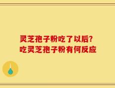 灵芝孢子粉吃了以后？吃灵芝孢子粉有何反应