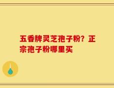 五香牌灵芝孢子粉？正宗孢子粉哪里买