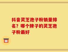 抖音灵芝孢子粉销量排名？哪个牌子的灵芝孢子粉最好