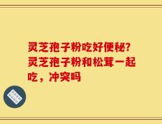 灵芝孢子粉吃好便秘？灵芝孢子粉和松茸一起吃，冲突吗