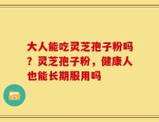 大人能吃灵芝孢子粉吗？灵芝孢子粉，健康人也能长期服用吗