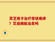 灵芝孢子治疗带状疱疹？艾滋病能治愈吗