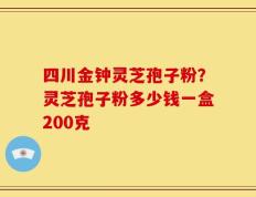 四川金钟灵芝孢子粉？灵芝孢子粉多少钱一盒200克