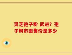 灵芝孢子粉 武进？孢子粉市面售价是多少